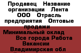 Продавец › Название организации ­ Лента, ООО › Отрасль предприятия ­ Оптовые продажи › Минимальный оклад ­ 20 000 - Все города Работа » Вакансии   . Владимирская обл.,Вязниковский р-н